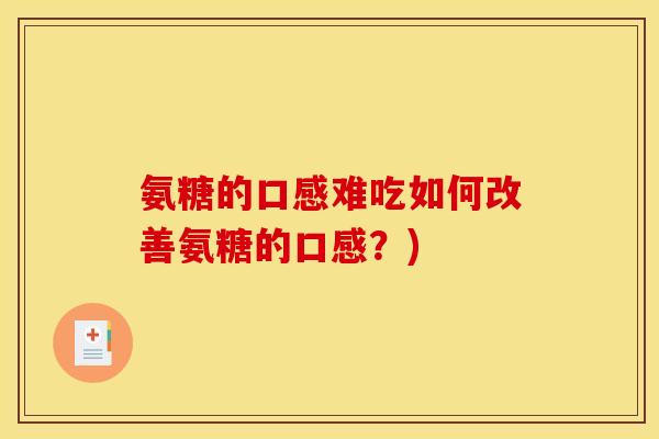氨糖的口感难吃如何改善氨糖的口感?) 氨糖的口感难吃如何改善氨糖的口感?)