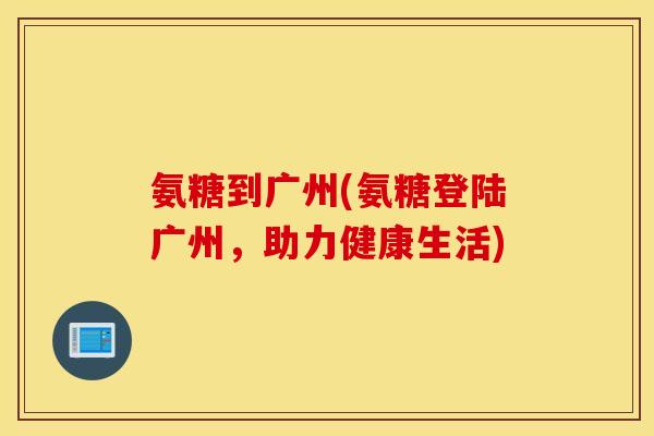 氨糖到广州(氨糖登陆广州，助力健康生活)