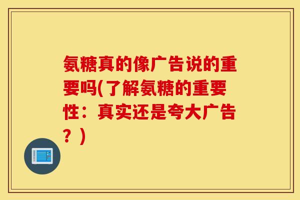 氨糖真的像广告说的重要吗(了解氨糖的重要性：真实还是夸大广告？)