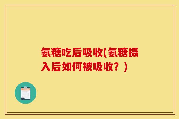 氨糖吃后吸收(氨糖摄入后如何被吸收?) 氨糖吃后吸收(氨糖摄入后如何被吸收?)