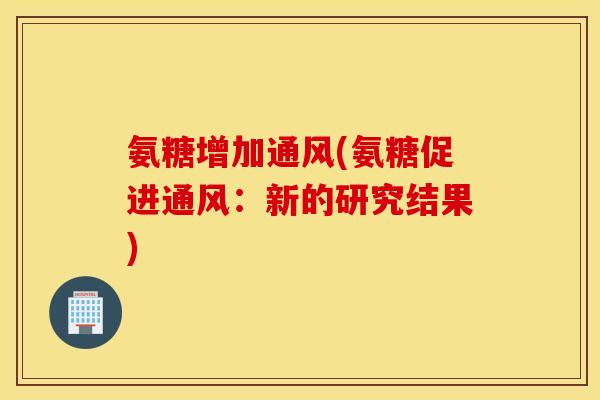 氨糖增加通风(氨糖促进通风：新的研究结果)