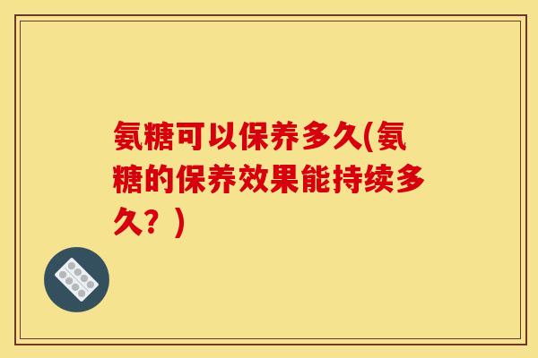 氨糖可以保养多久(氨糖的保养效果能持续多久？)
