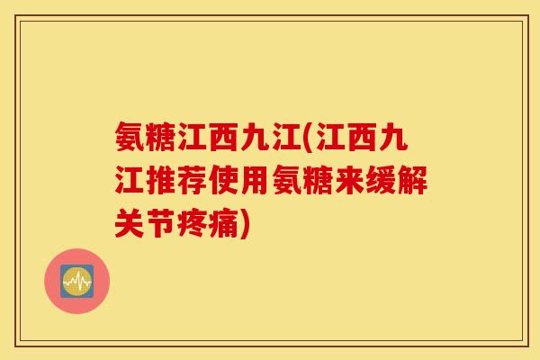 氨糖江西九江(江西九江推荐使用氨糖来缓解关节疼痛)