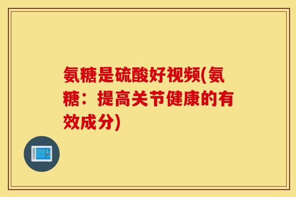 氨糖是硫酸好视频(氨糖：提高关节健康的有效成分)