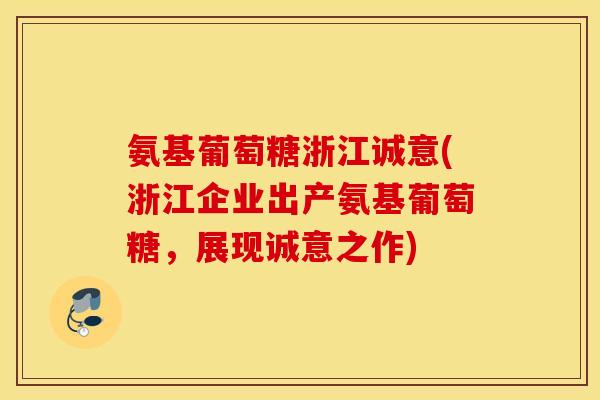 氨基葡萄糖浙江诚意(浙江企业出产氨基葡萄糖，展现诚意之作)