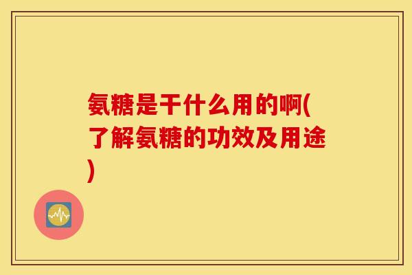 氨糖是干什么用的啊(了解氨糖的功效及用途)