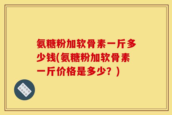 氨糖粉加软骨素一斤多少钱(氨糖粉加软骨素一斤价格是多少？)
