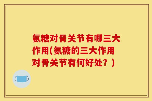 氨糖对骨关节有哪三大作用(氨糖的三大作用对骨关节有何好处？)