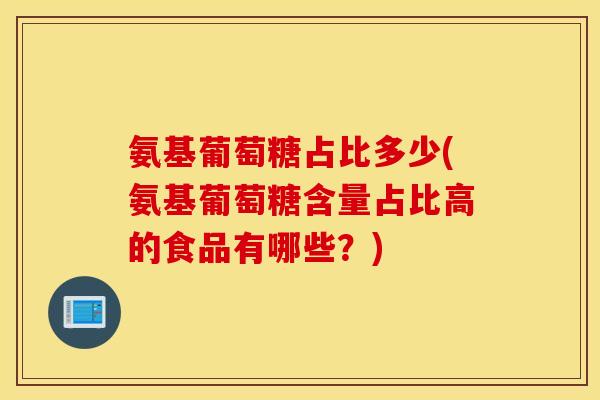 氨基葡萄糖占比多少(氨基葡萄糖含量占比高的食品有哪些？)