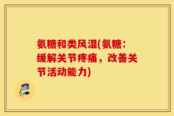 氨糖和类风湿(氨糖：缓解关节疼痛，改善关节活动能力)