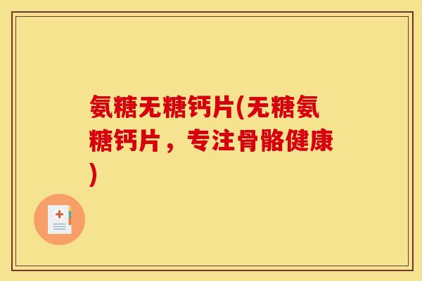 氨糖无糖钙片(无糖氨糖钙片，专注骨骼健康)