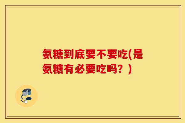 氨糖到底要不要吃(是氨糖有必要吃吗？)