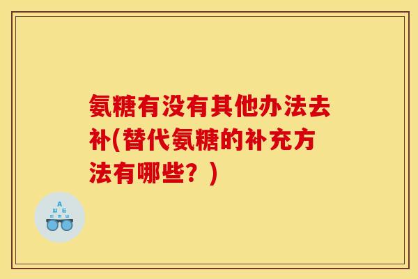 氨糖有没有其他办法去补(替代氨糖的补充方法有哪些？)