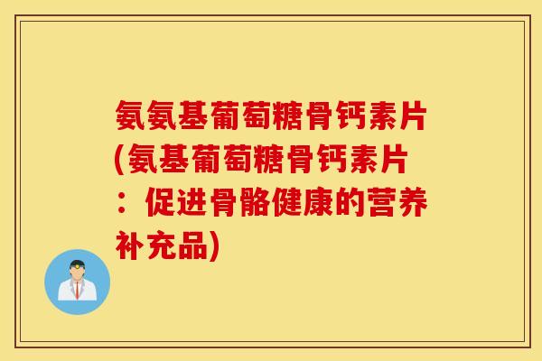 氨氨基葡萄糖骨钙素片(氨基葡萄糖骨钙素片：促进骨骼健康的营养补充品)