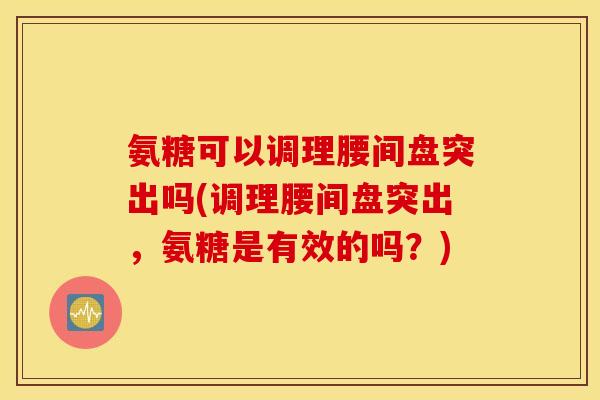 氨糖可以调理腰间盘突出吗(调理腰间盘突出，氨糖是有效的吗？)