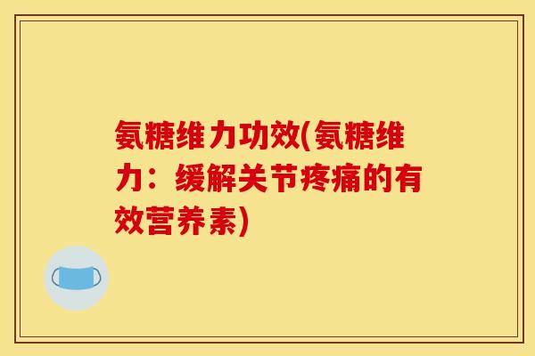 氨糖维力功效(氨糖维力：缓解关节疼痛的有效营养素)