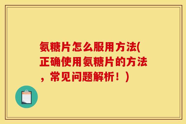 氨糖片怎么服用方法(正确使用氨糖片的方法,常见问题解析!) 氨糖片怎么服用方法(正确使用氨糖片的方法,常见问题解析!)