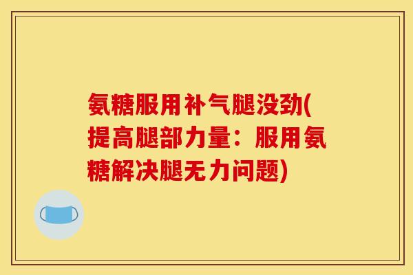 氨糖服用补气腿没劲(提高腿部力量:服用氨糖解决腿无力问题) 氨糖服用补气腿没劲(提高腿部力量:服用氨糖解决腿无力问题)