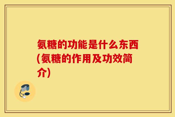 氨糖的功能是什么东西(氨糖的作用及功效简介)