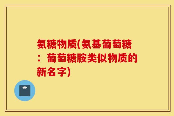 氨糖物质(氨基葡萄糖：葡萄糖胺类似物质的新名字)