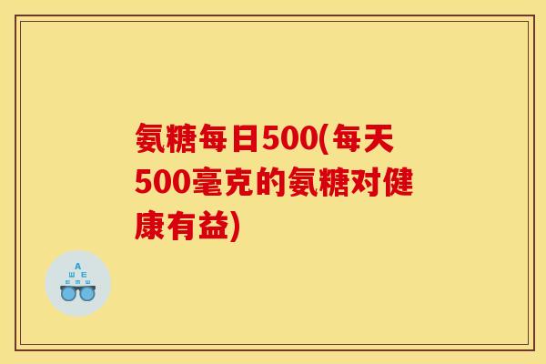 氨糖每日500(每天500毫克的氨糖对健康有益)
