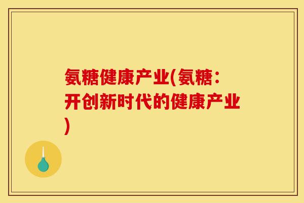 氨糖健康产业(氨糖：开创新时代的健康产业)