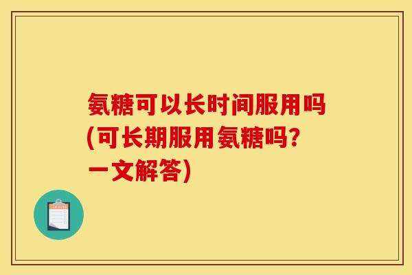 氨糖可以长时间服用吗(可长期服用氨糖吗?一文解答) 氨糖可以长时间服用吗(可长期服用氨糖吗?一文解答)