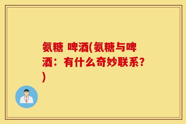 氨糖 啤酒(氨糖与啤酒：有什么奇妙联系？)