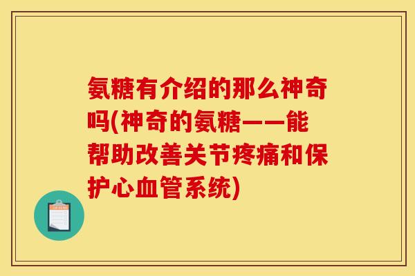 氨糖有介绍的那么神奇吗(神奇的氨糖——能帮助改善关节疼痛和保护心血管系统)
