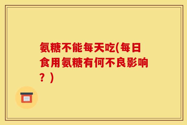 氨糖不能每天吃(每日食用氨糖有何不良影响？)