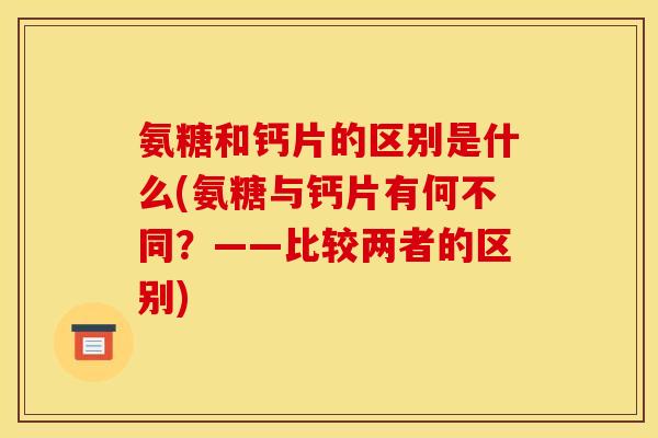 氨糖和钙片的区别是什么(氨糖与钙片有何不同？——比较两者的区别)