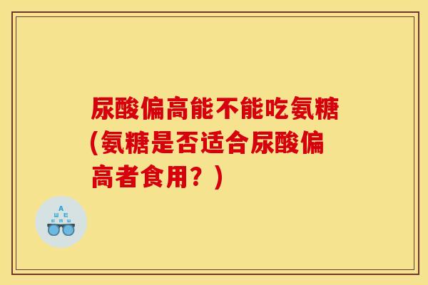 尿酸偏高能不能吃氨糖(氨糖是否适合尿酸偏高者食用?) 尿酸偏高能不能吃氨糖(氨糖是否适合尿酸偏高者食用?)