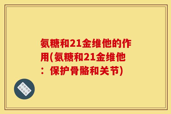 氨糖和21金维他的作用(氨糖和21金维他:保护骨骼和关节) 氨糖和21金维他的作用(氨糖和21金维他:保护骨骼和关节)
