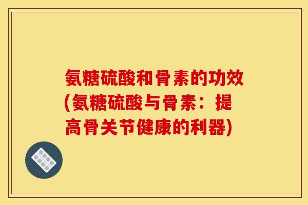 氨糖硫酸和骨素的功效(氨糖硫酸与骨素：提高骨关节健康的利器)