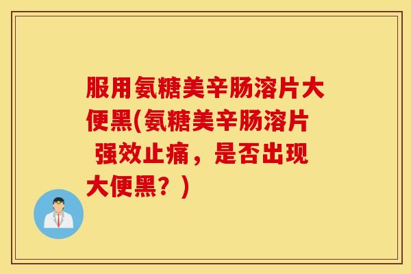 服用氨糖美辛肠溶片大便黑(氨糖美辛肠溶片 强效止痛，是否出现大便黑？)