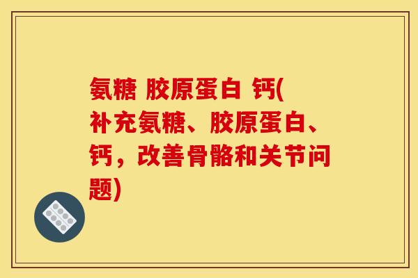氨糖 胶原蛋白 钙(补充氨糖、胶原蛋白、钙，改善骨骼和关节问题)