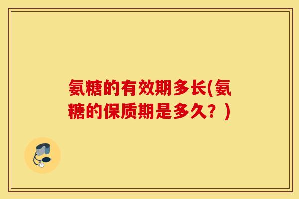 氨糖的有效期多长(氨糖的保质期是多久？)