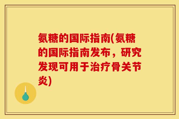 氨糖的国际指南(氨糖的国际指南发布，研究发现可用于治疗骨关节炎)