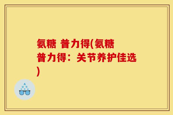 氨糖 普力得(氨糖 普力得：关节养护佳选)