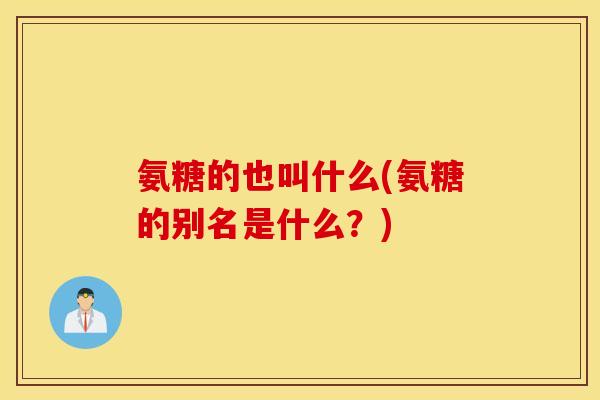 氨糖的也叫什么(氨糖的别名是什么？)