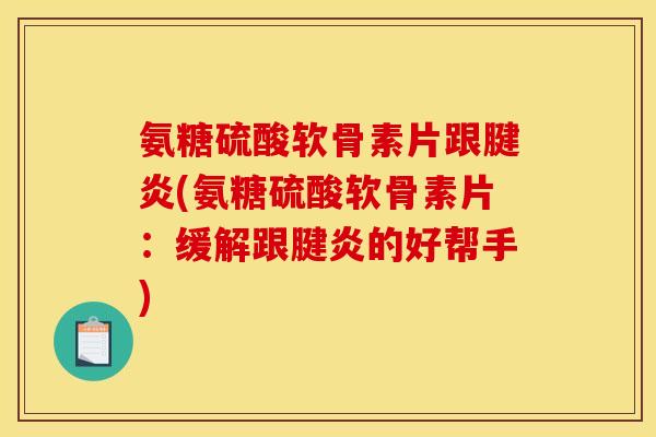 氨糖硫酸软骨素片跟腱炎(氨糖硫酸软骨素片：缓解跟腱炎的好帮手)