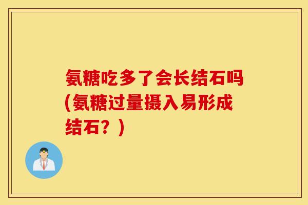 氨糖吃多了会长结石吗(氨糖过量摄入易形成结石？)