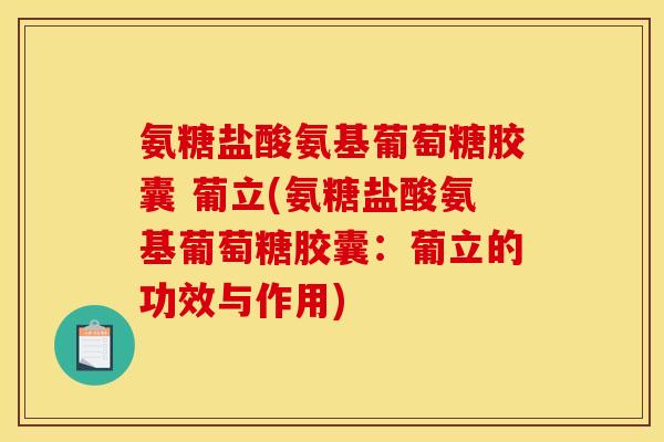氨糖盐酸氨基葡萄糖胶囊 葡立(氨糖盐酸氨基葡萄糖胶囊：葡立的功效与作用)
