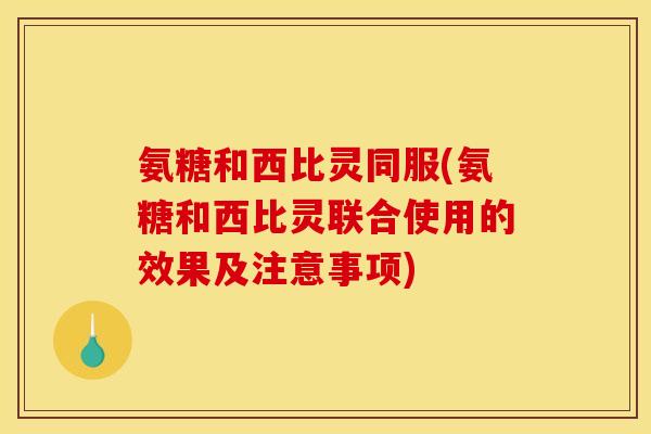氨糖和西比灵同服(氨糖和西比灵联合使用的效果及注意事项)