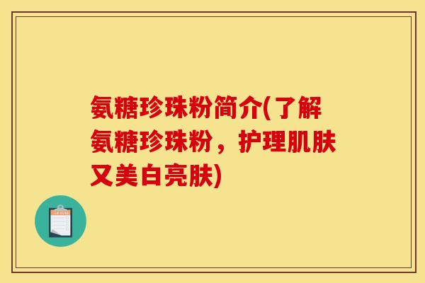 氨糖珍珠粉简介(了解氨糖珍珠粉，护理肌肤又美白亮肤)
