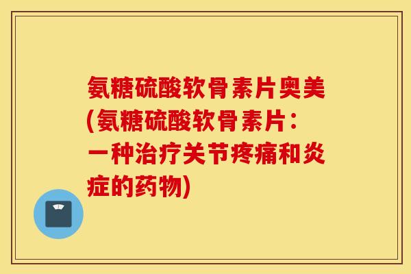 氨糖硫酸软骨素片奥美(氨糖硫酸软骨素片:一种治疗关节疼痛和炎症的药物) 氨糖硫酸软骨素片奥美(氨糖硫酸软骨素片:一种治疗关节疼痛和炎症的药物)