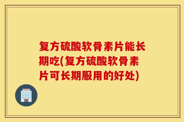 复方硫酸软骨素片能长期吃(复方硫酸软骨素片可长期服用的好处)