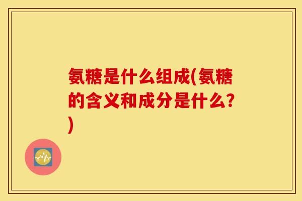 氨糖是什么组成(氨糖的含义和成分是什么？)