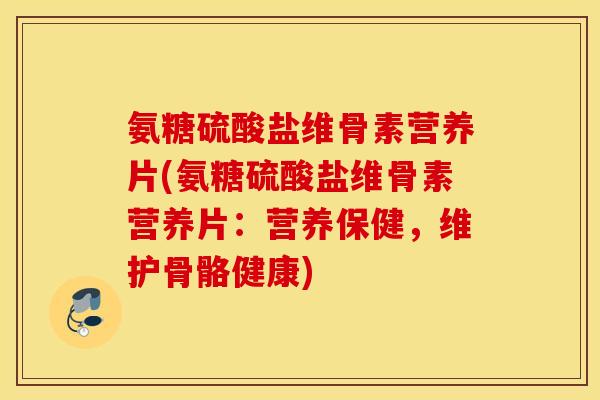 氨糖硫酸盐维骨素营养片(氨糖硫酸盐维骨素营养片：营养保健，维护骨骼健康)