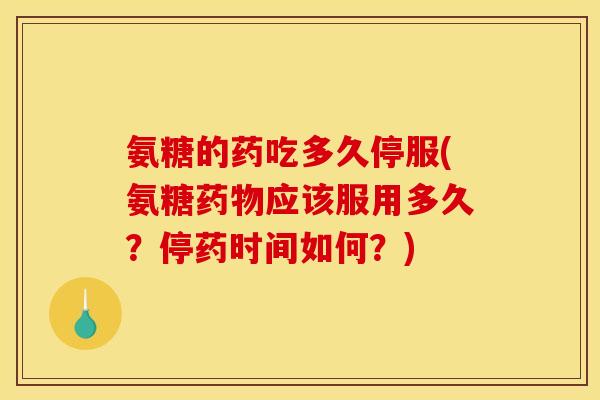 氨糖的药吃多久停服(氨糖药物应该服用多久？停药时间如何？)